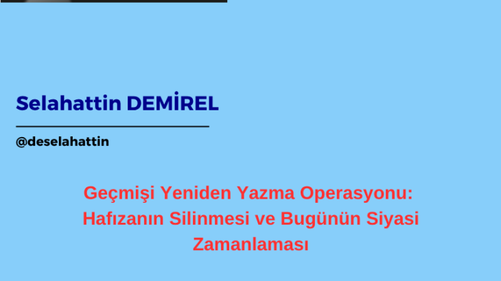 Geçmişi Yeniden Yazma Operasyonu: Hafızanın Silinmesi ve Bugünün Siyasi Zamanlaması